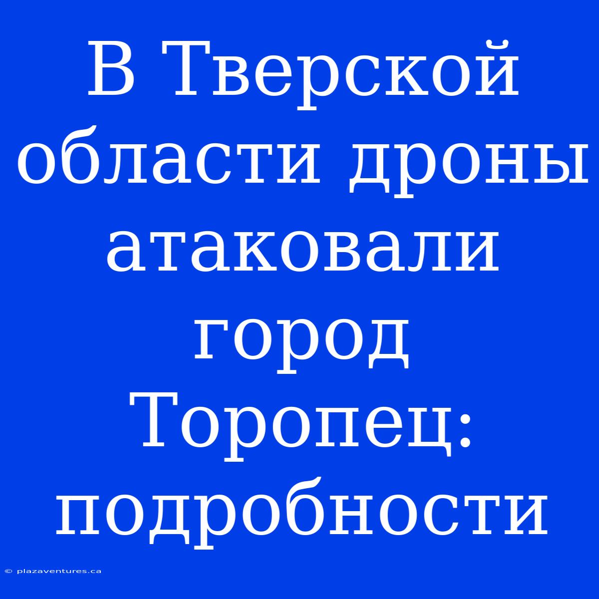 В Тверской Области Дроны Атаковали Город Торопец: Подробности