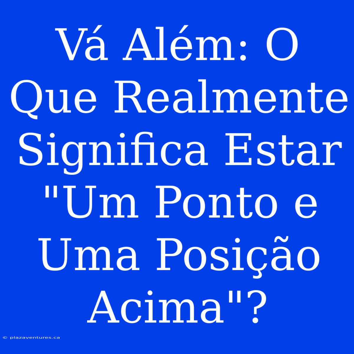 Vá Além: O Que Realmente Significa Estar 