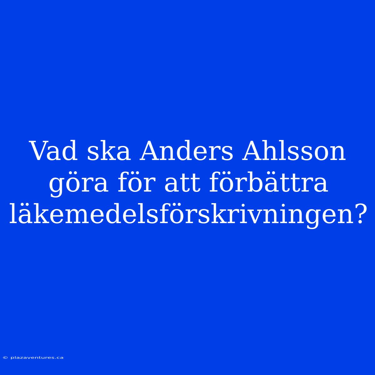 Vad Ska Anders Ahlsson Göra För Att Förbättra Läkemedelsförskrivningen?