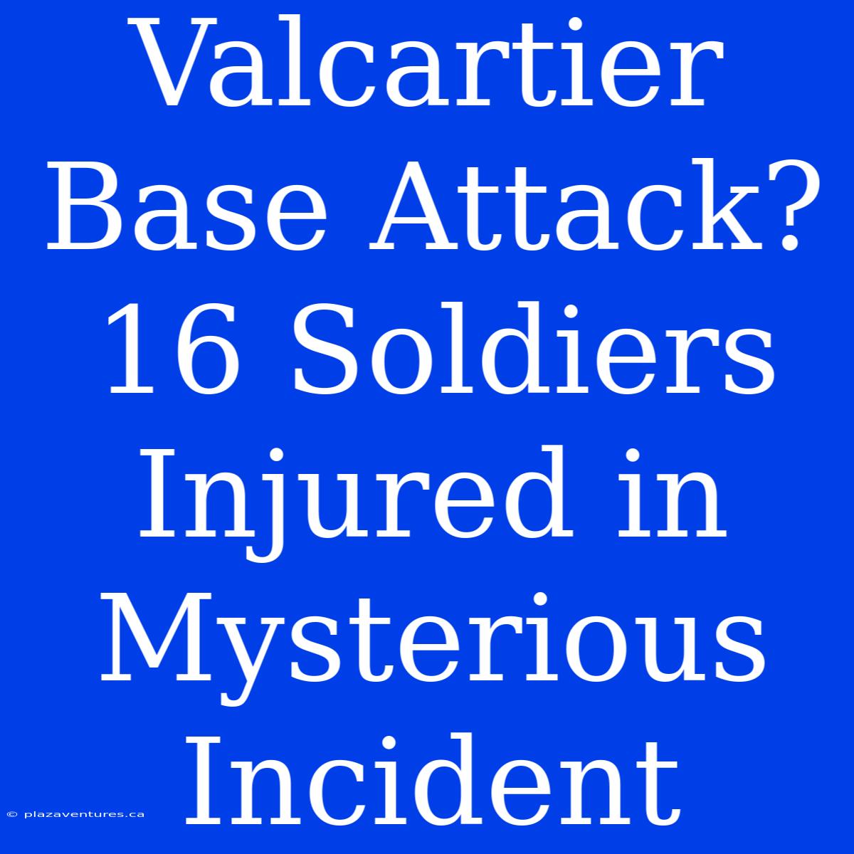 Valcartier Base Attack? 16 Soldiers Injured In Mysterious Incident