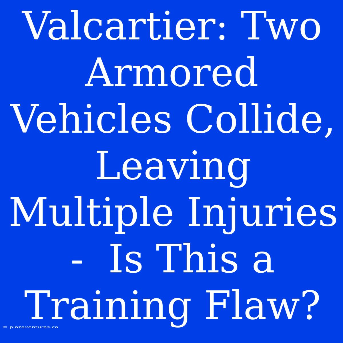 Valcartier: Two Armored Vehicles Collide, Leaving Multiple Injuries -  Is This A Training Flaw?