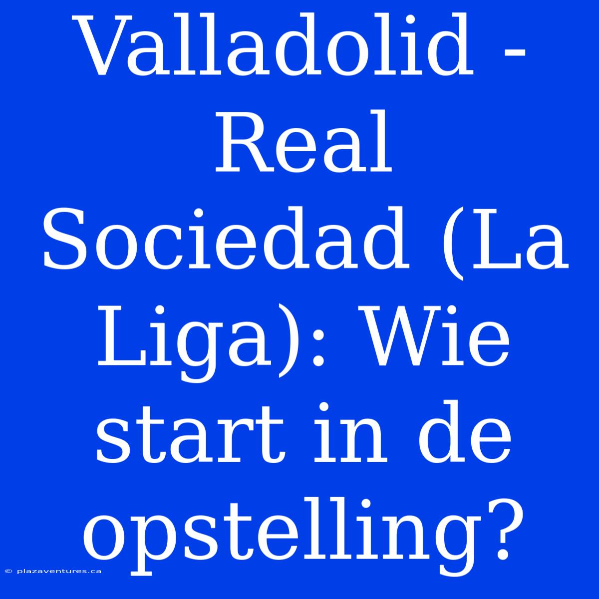 Valladolid - Real Sociedad (La Liga): Wie Start In De Opstelling?