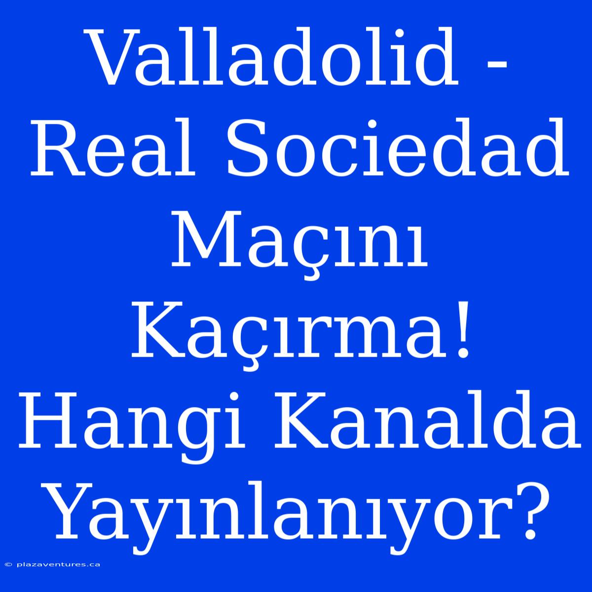 Valladolid - Real Sociedad Maçını Kaçırma! Hangi Kanalda Yayınlanıyor?