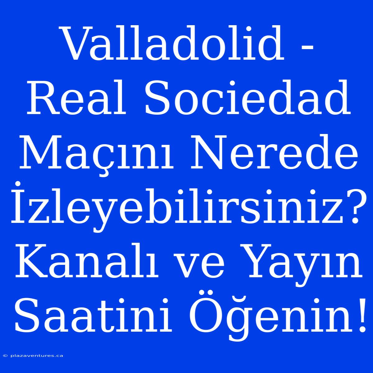 Valladolid - Real Sociedad Maçını Nerede İzleyebilirsiniz? Kanalı Ve Yayın Saatini Öğenin!