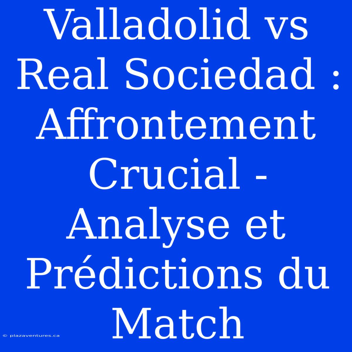 Valladolid Vs Real Sociedad : Affrontement Crucial - Analyse Et Prédictions Du Match