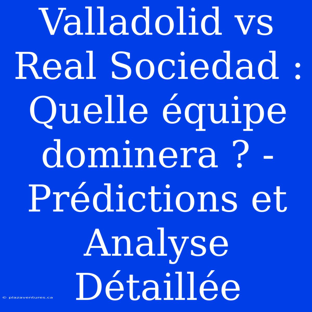 Valladolid Vs Real Sociedad : Quelle Équipe Dominera ? - Prédictions Et Analyse Détaillée