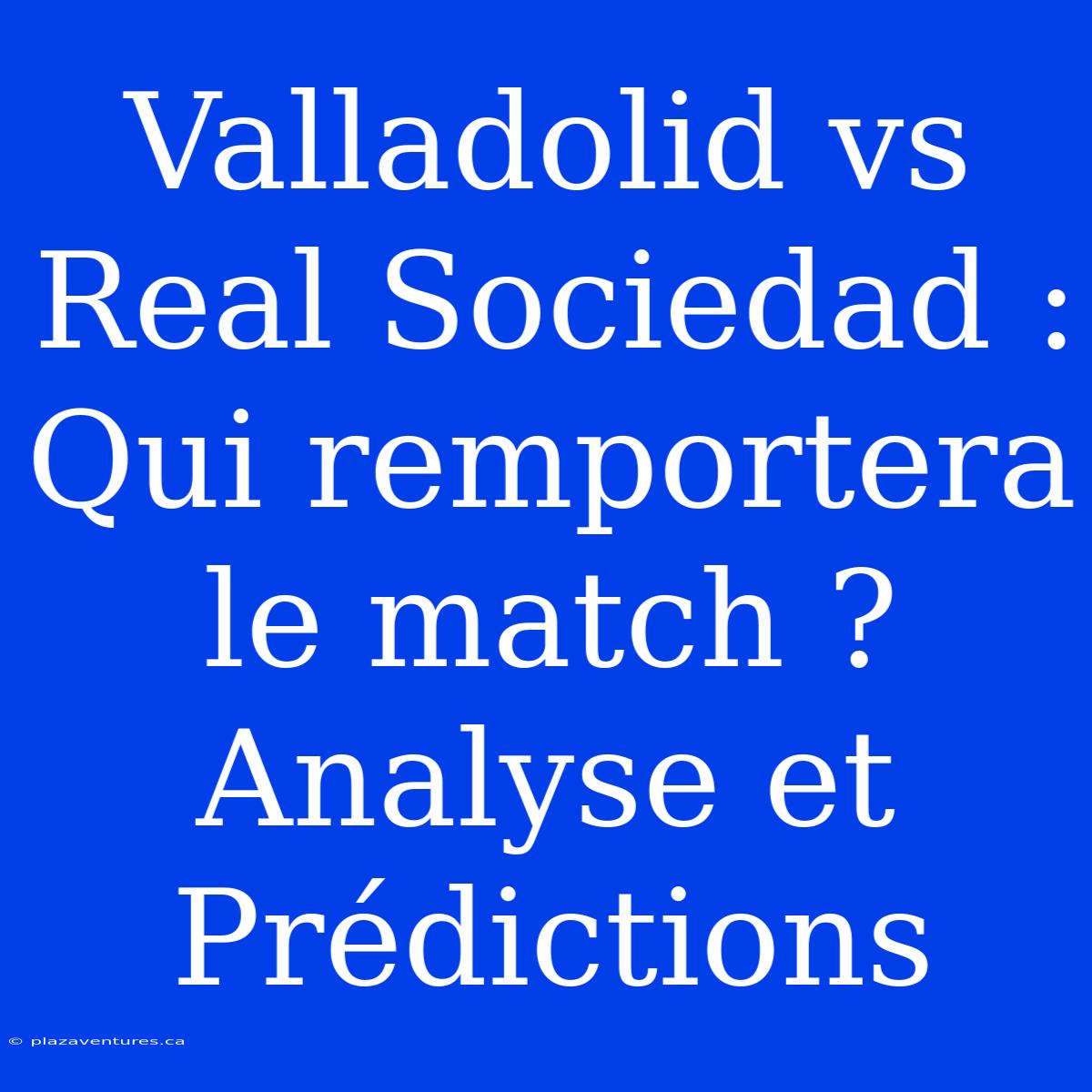 Valladolid Vs Real Sociedad : Qui Remportera Le Match ? Analyse Et Prédictions