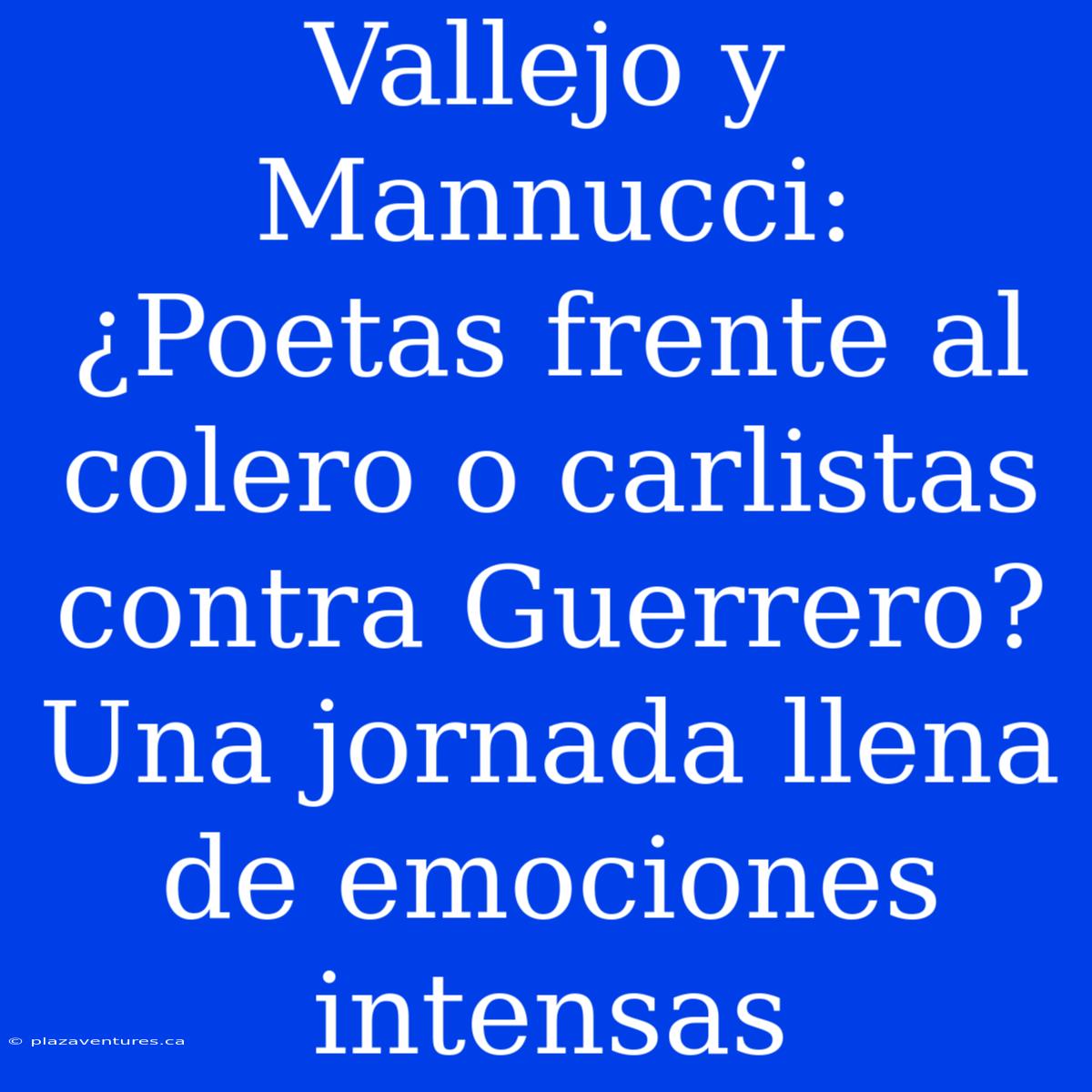 Vallejo Y Mannucci: ¿Poetas Frente Al Colero O Carlistas Contra Guerrero? Una Jornada Llena De Emociones Intensas