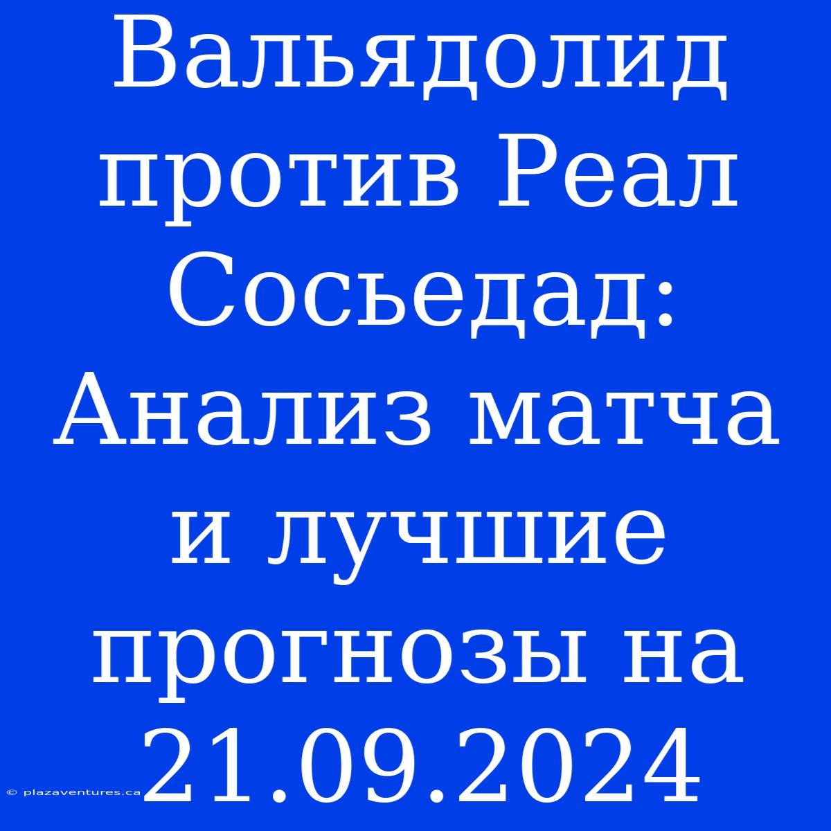 Вальядолид Против Реал Сосьедад: Анализ Матча И Лучшие Прогнозы На 21.09.2024