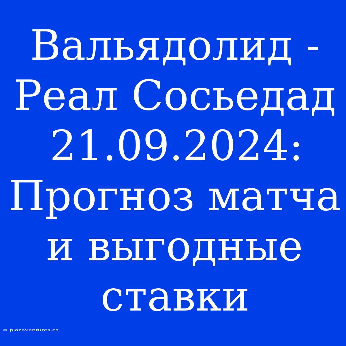 Вальядолид - Реал Сосьедад 21.09.2024: Прогноз Матча И Выгодные Ставки