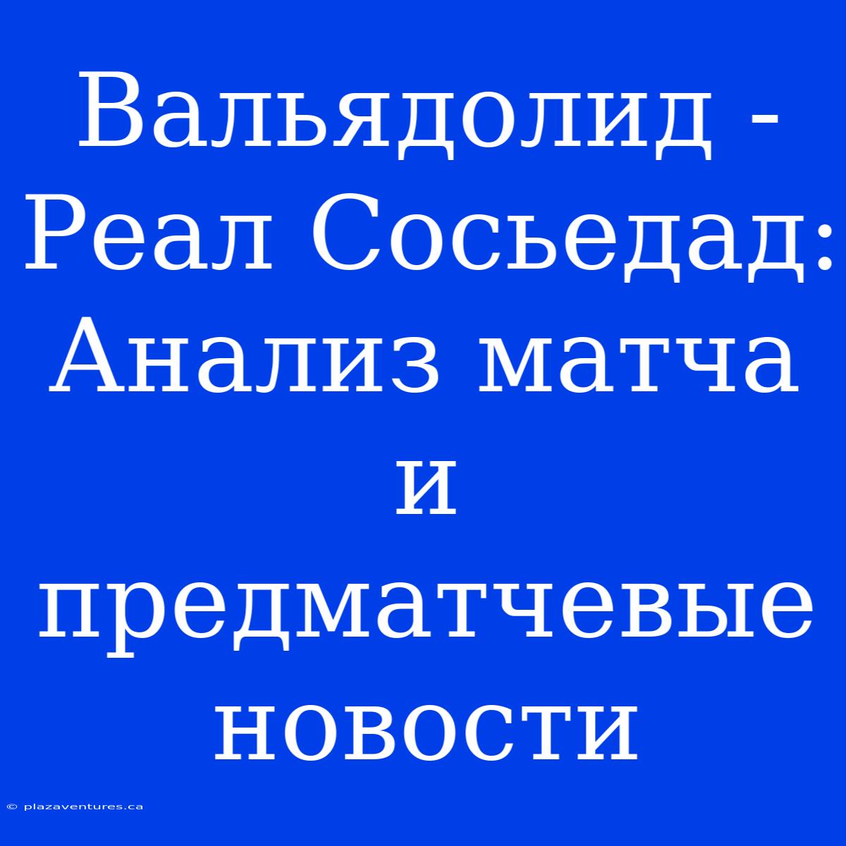 Вальядолид - Реал Сосьедад: Анализ Матча И Предматчевые Новости