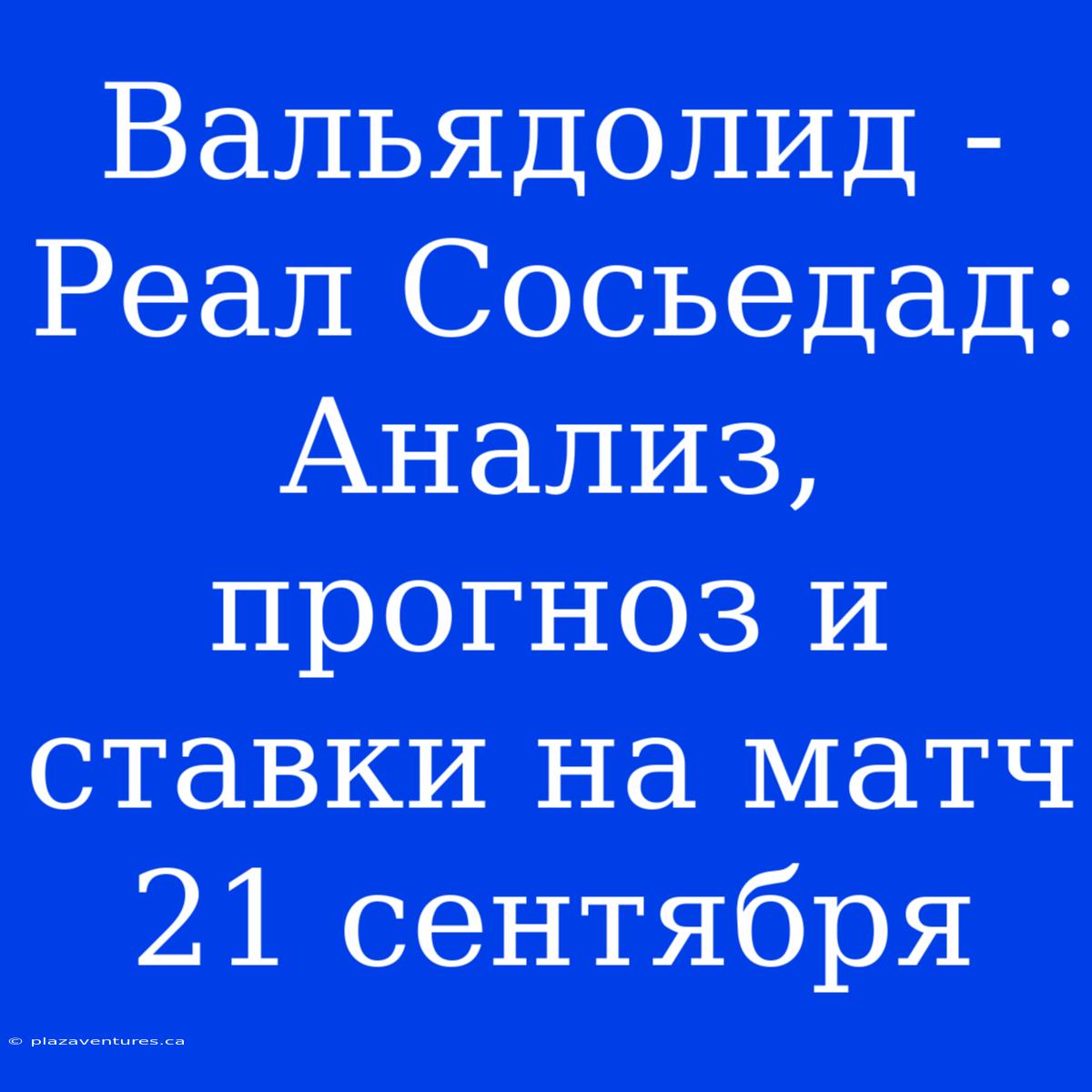 Вальядолид - Реал Сосьедад: Анализ, Прогноз И Ставки На Матч 21 Сентября