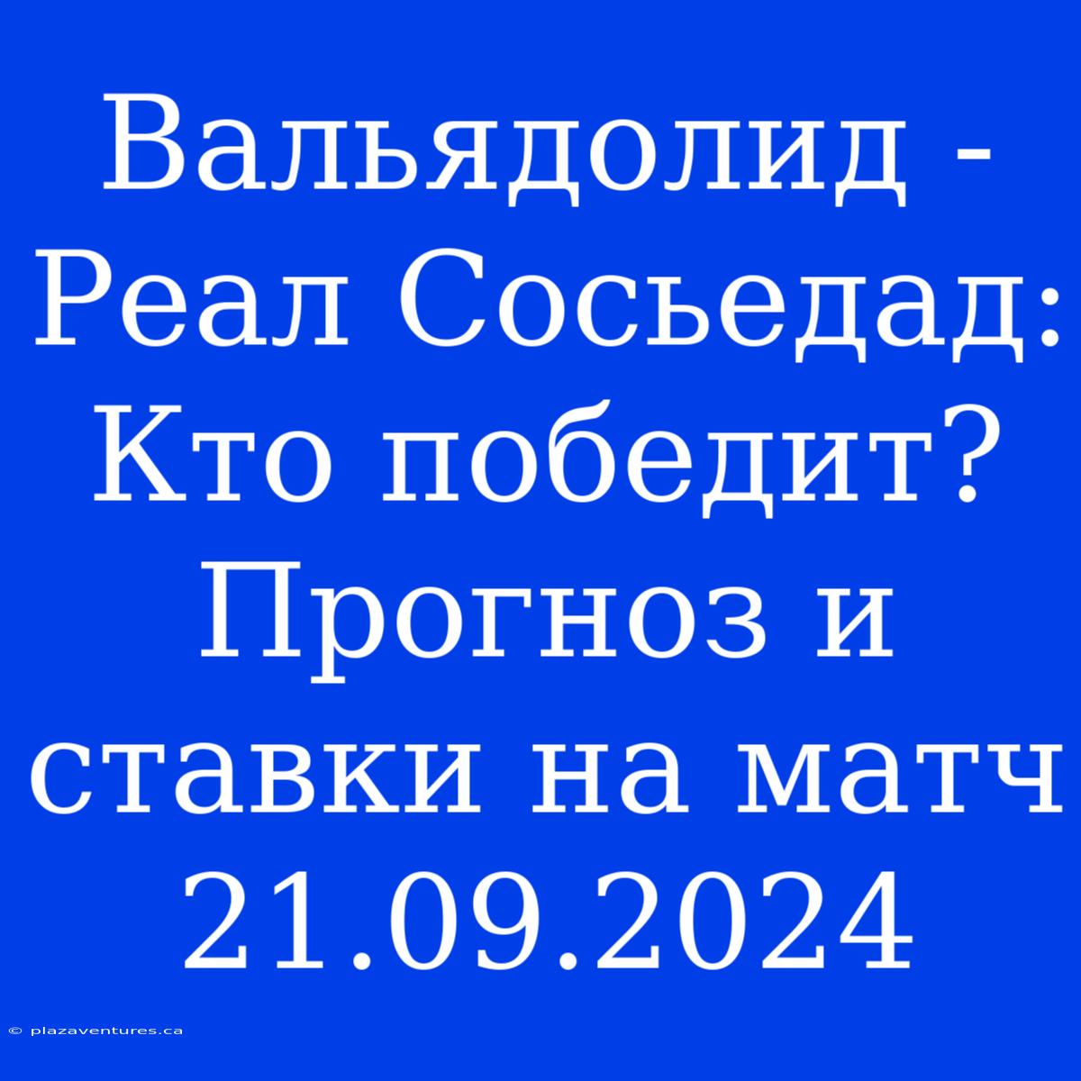 Вальядолид - Реал Сосьедад: Кто Победит? Прогноз И Ставки На Матч 21.09.2024