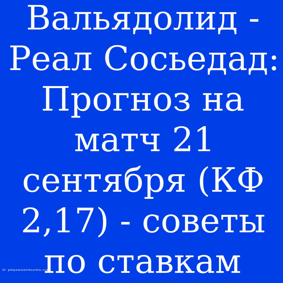 Вальядолид - Реал Сосьедад: Прогноз На Матч 21 Сентября (КФ 2,17) - Советы По Ставкам