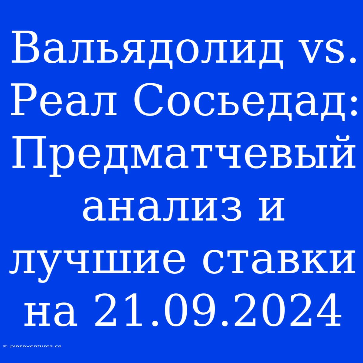 Вальядолид Vs. Реал Сосьедад: Предматчевый Анализ И Лучшие Ставки На 21.09.2024