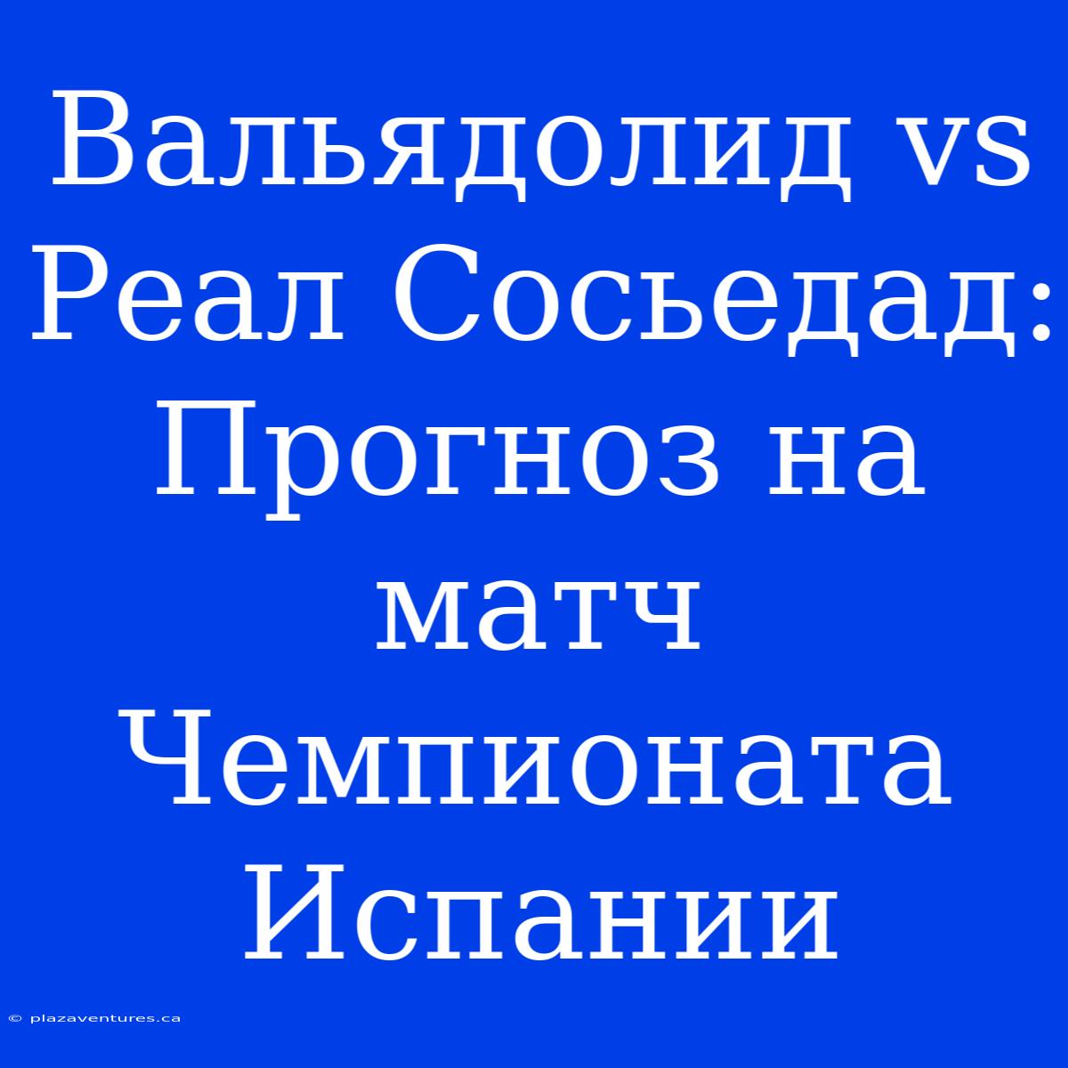 Вальядолид Vs Реал Сосьедад: Прогноз На Матч Чемпионата Испании