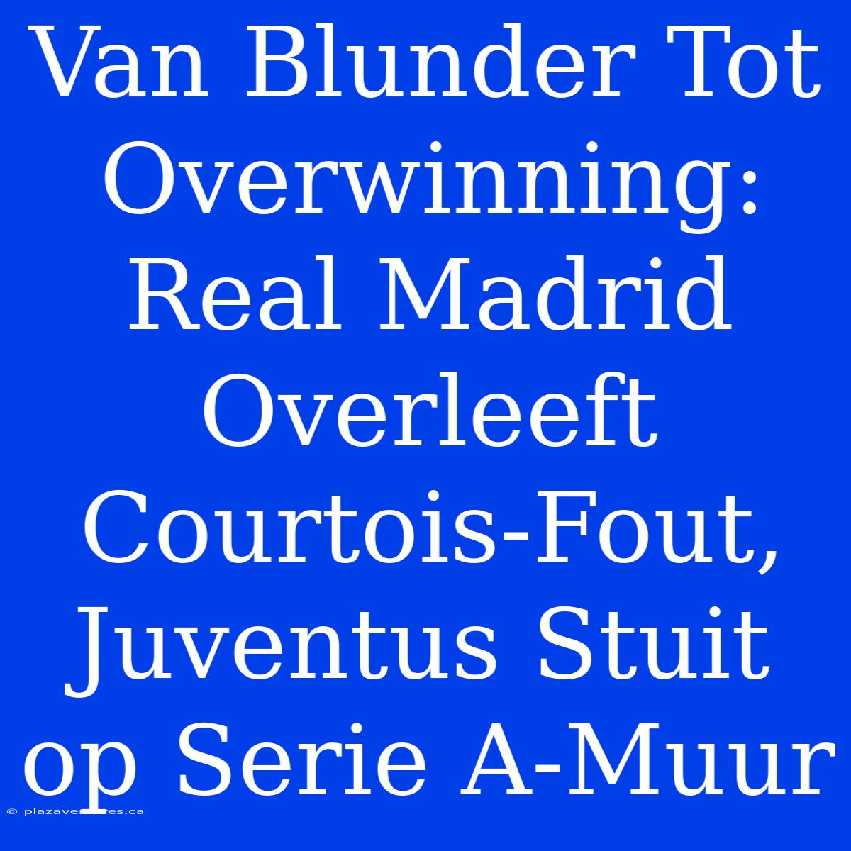 Van Blunder Tot Overwinning: Real Madrid Overleeft Courtois-Fout, Juventus Stuit Op Serie A-Muur