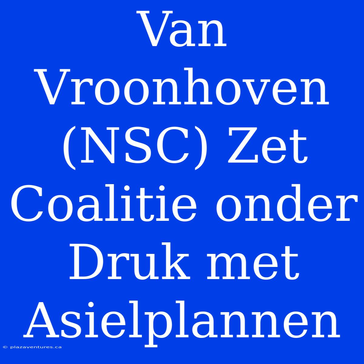 Van Vroonhoven (NSC) Zet Coalitie Onder Druk Met Asielplannen