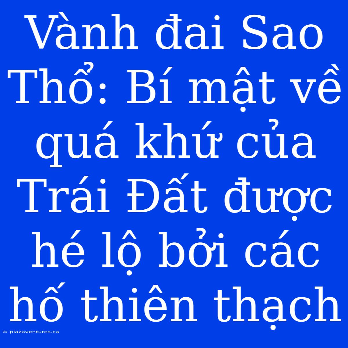 Vành Đai Sao Thổ: Bí Mật Về Quá Khứ Của Trái Đất Được Hé Lộ Bởi Các Hố Thiên Thạch