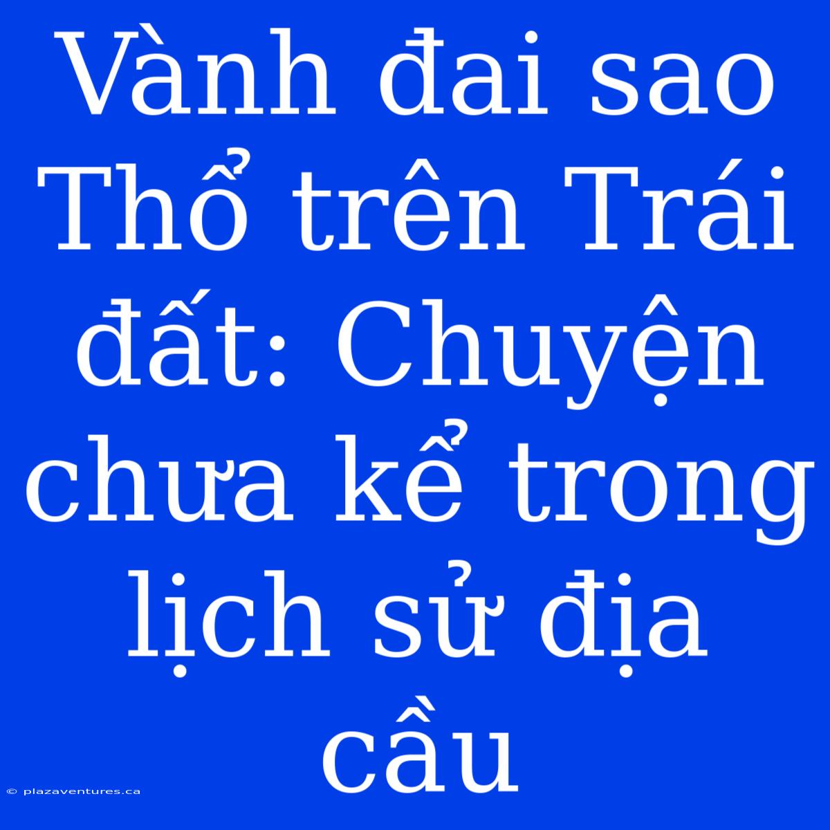 Vành Đai Sao Thổ Trên Trái Đất: Chuyện Chưa Kể Trong Lịch Sử Địa Cầu