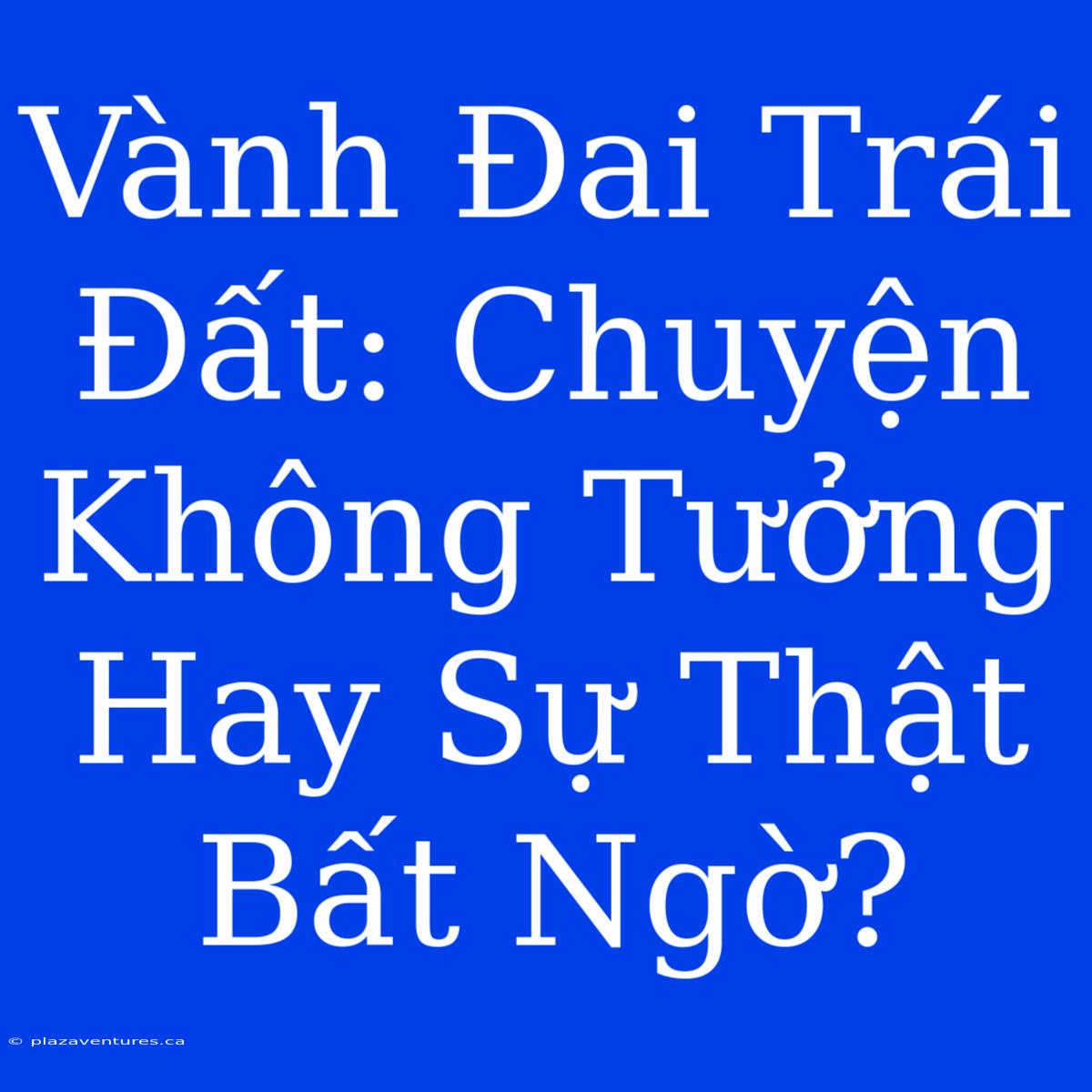 Vành Đai Trái Đất: Chuyện Không Tưởng Hay Sự Thật Bất Ngờ?