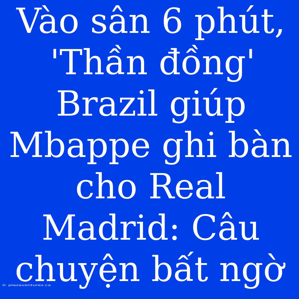 Vào Sân 6 Phút, 'Thần Đồng' Brazil Giúp Mbappe Ghi Bàn Cho Real Madrid: Câu Chuyện Bất Ngờ