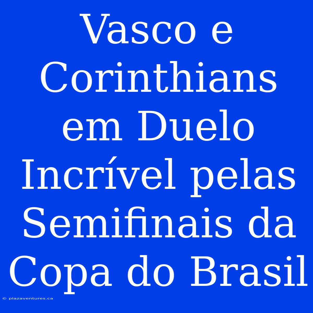 Vasco E Corinthians Em Duelo Incrível Pelas Semifinais Da Copa Do Brasil