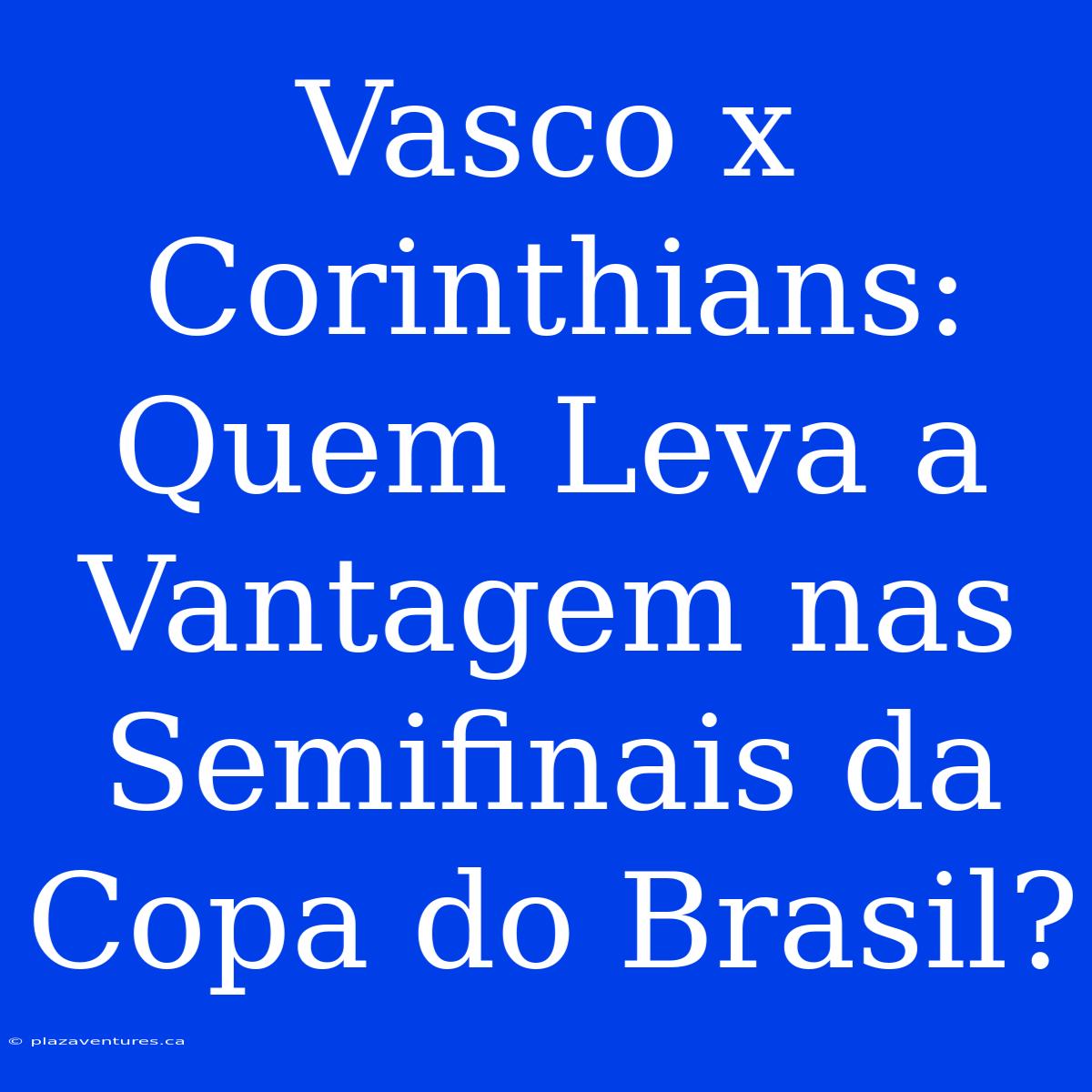 Vasco X Corinthians: Quem Leva A Vantagem Nas Semifinais Da Copa Do Brasil?