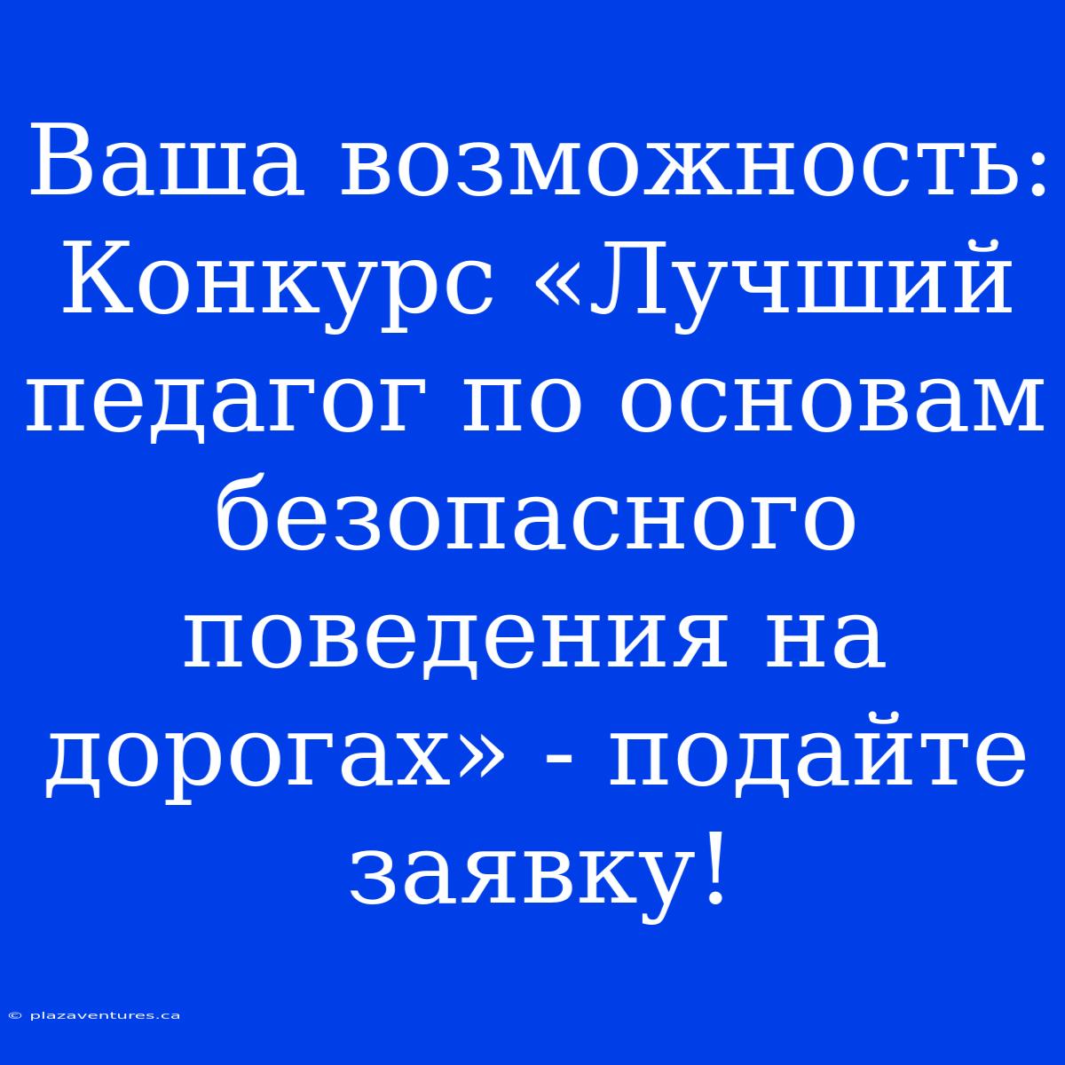 Ваша Возможность:  Конкурс «Лучший Педагог По Основам Безопасного Поведения На Дорогах» - Подайте Заявку!