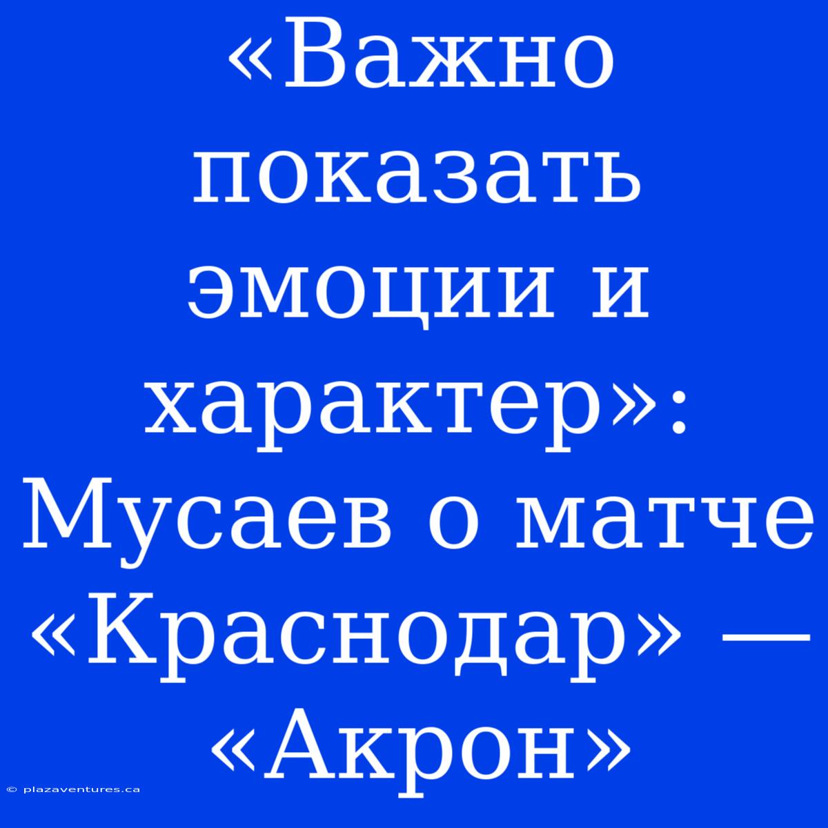 «Важно Показать Эмоции И Характер»: Мусаев О Матче «Краснодар» — «Акрон»