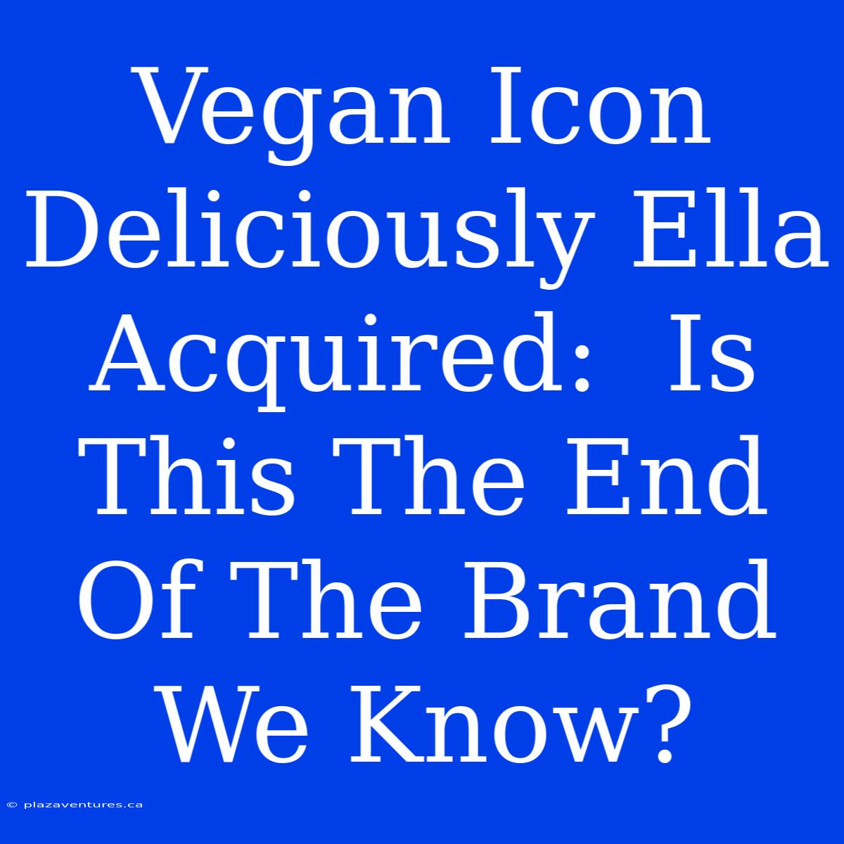 Vegan Icon Deliciously Ella Acquired:  Is This The End Of The Brand We Know?