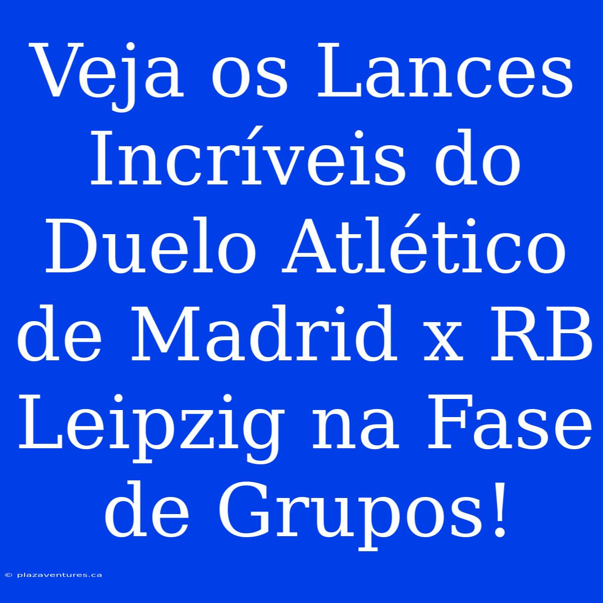 Veja Os Lances Incríveis Do Duelo Atlético De Madrid X RB Leipzig Na Fase De Grupos!