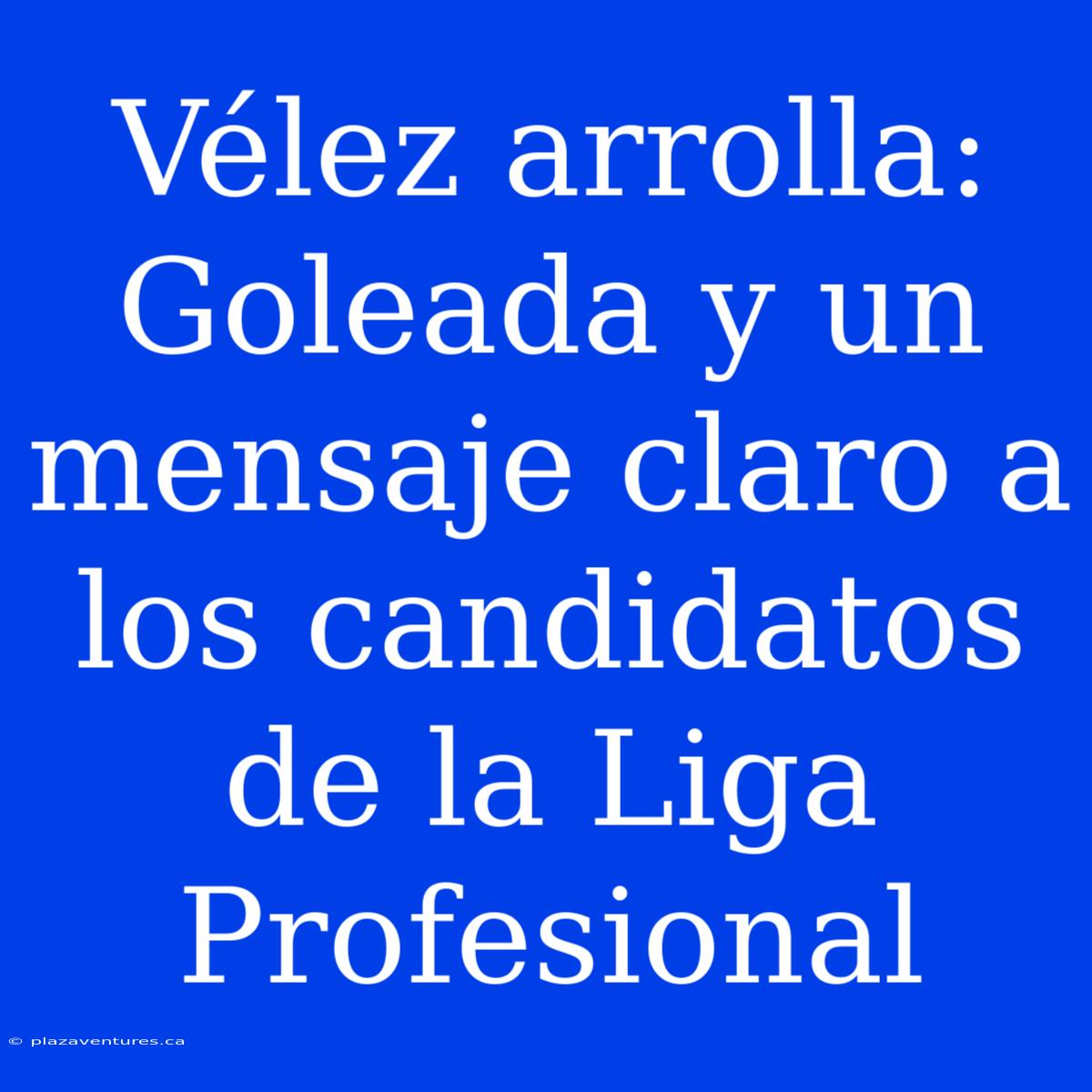 Vélez Arrolla: Goleada Y Un Mensaje Claro A Los Candidatos De La Liga Profesional