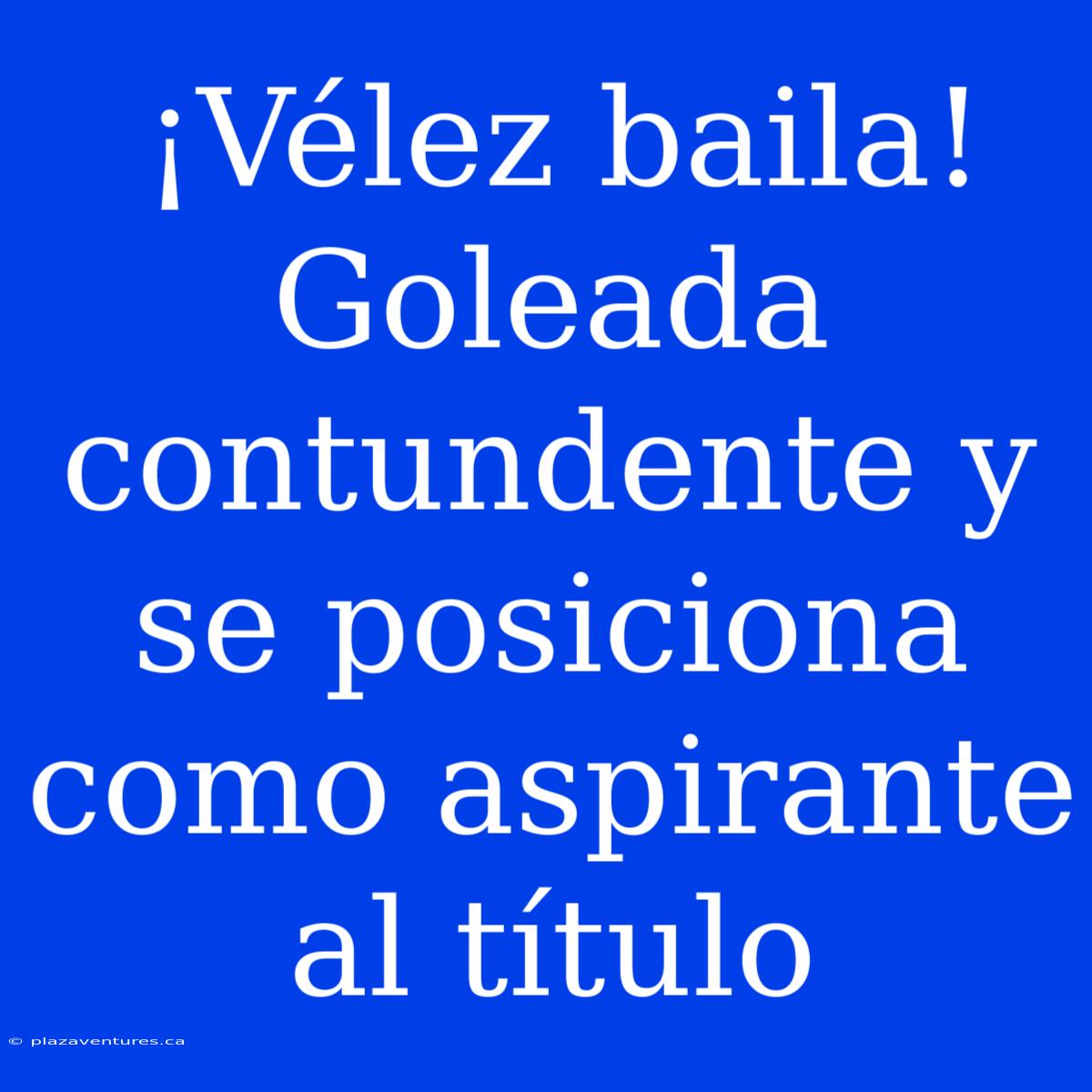 ¡Vélez Baila! Goleada Contundente Y Se Posiciona Como Aspirante Al Título