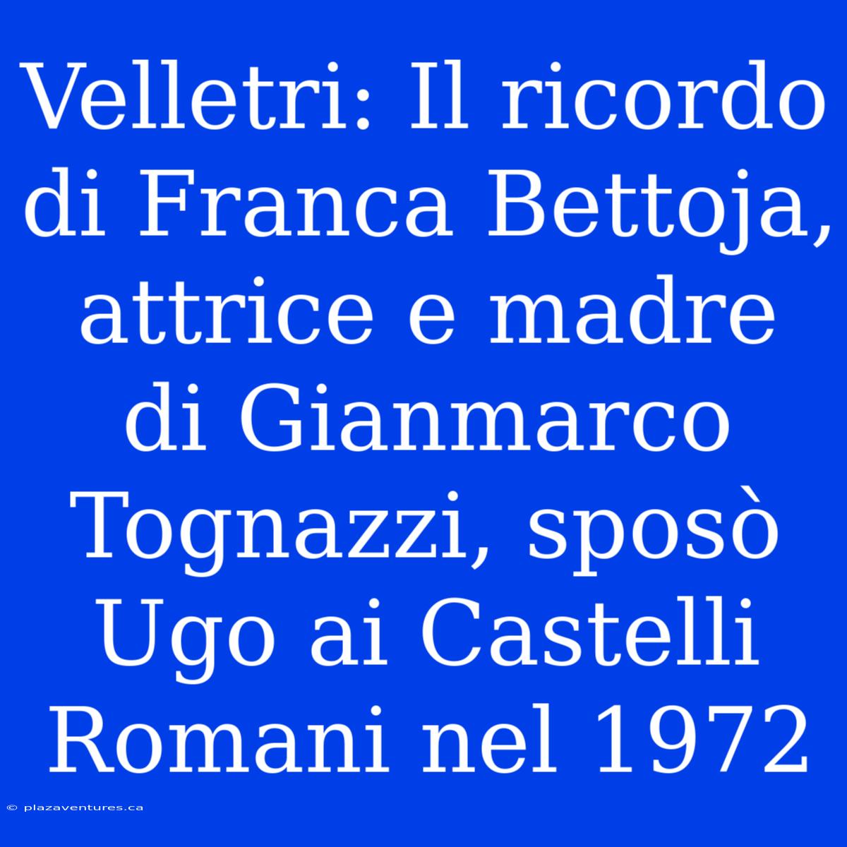 Velletri: Il Ricordo Di Franca Bettoja, Attrice E Madre Di Gianmarco Tognazzi, Sposò Ugo Ai Castelli Romani Nel 1972