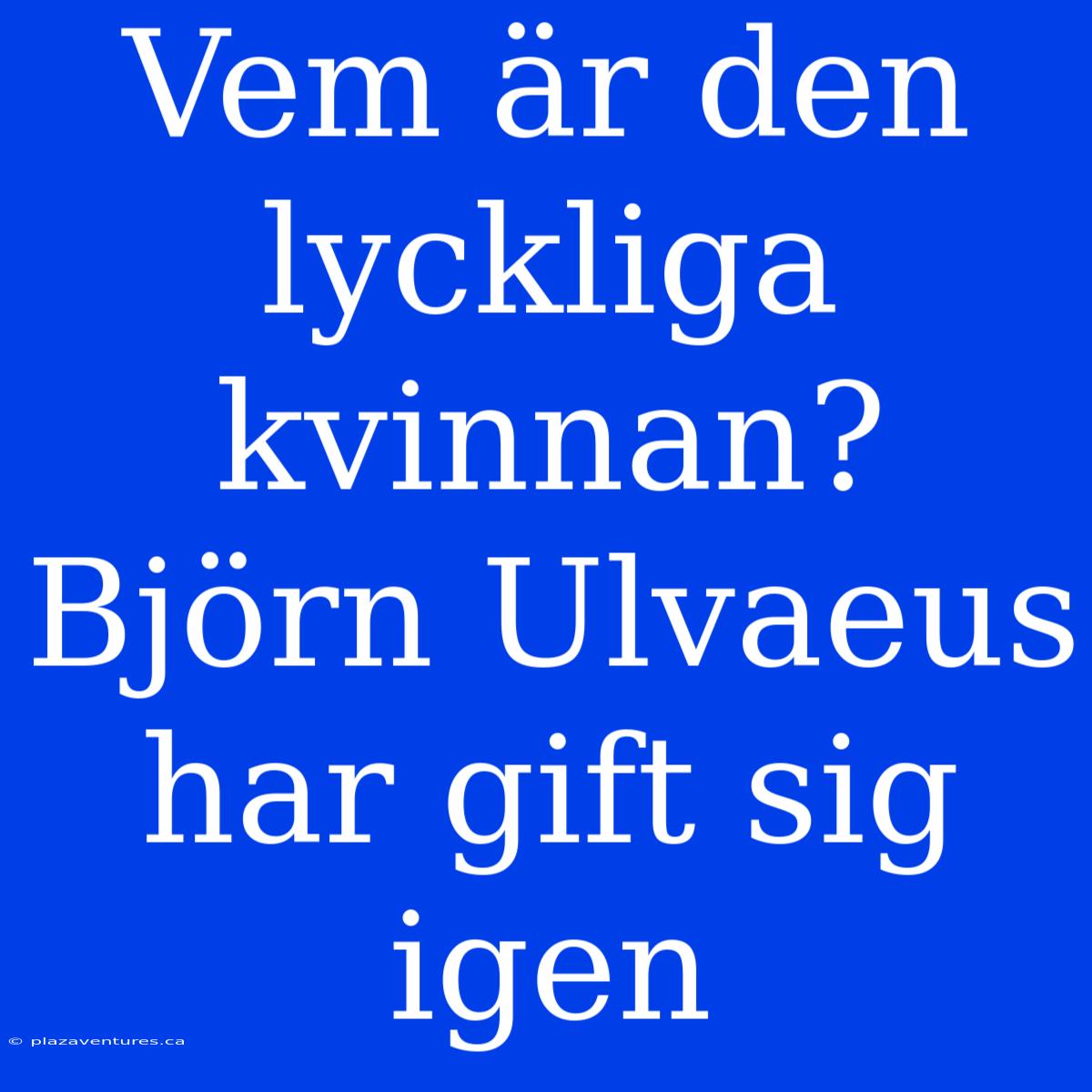 Vem Är Den Lyckliga Kvinnan? Björn Ulvaeus Har Gift Sig Igen