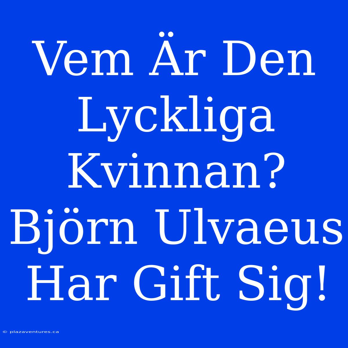 Vem Är Den Lyckliga Kvinnan? Björn Ulvaeus Har Gift Sig!