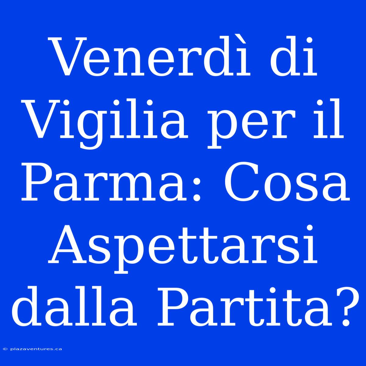 Venerdì Di Vigilia Per Il Parma: Cosa Aspettarsi Dalla Partita?