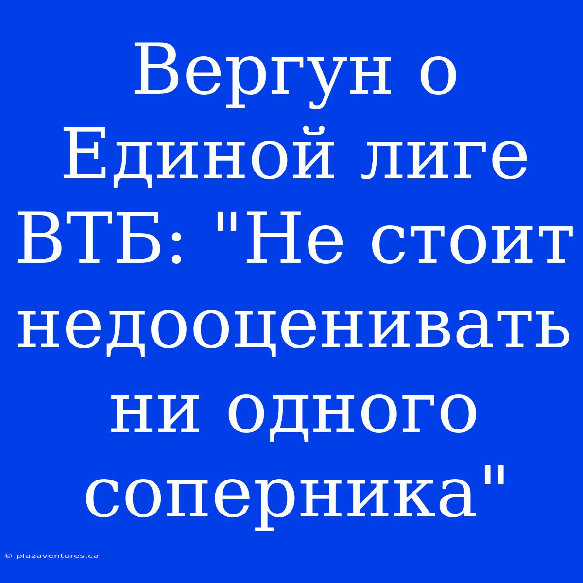 Вергун О Единой Лиге ВТБ: 