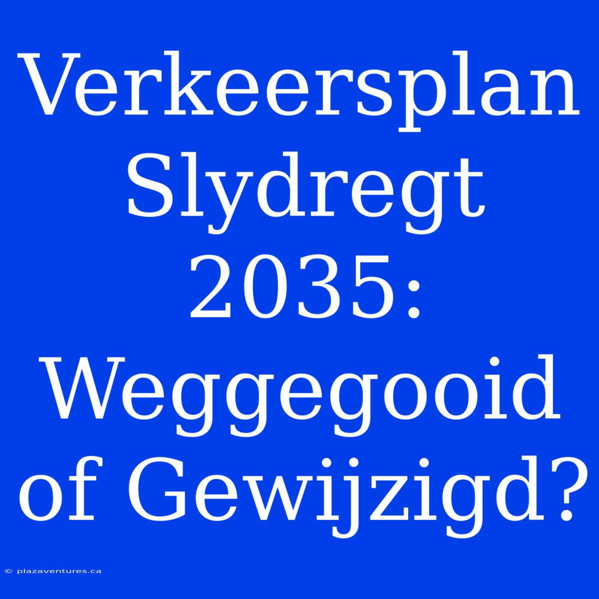 Verkeersplan Slydregt 2035: Weggegooid Of Gewijzigd?