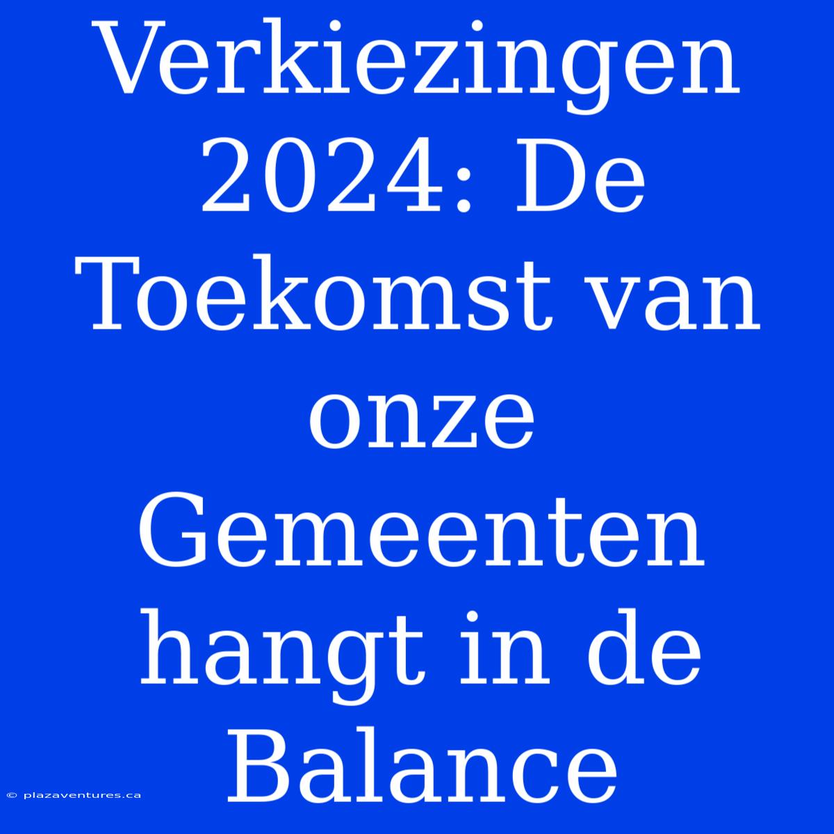 Verkiezingen 2024: De Toekomst Van Onze Gemeenten Hangt In De Balance