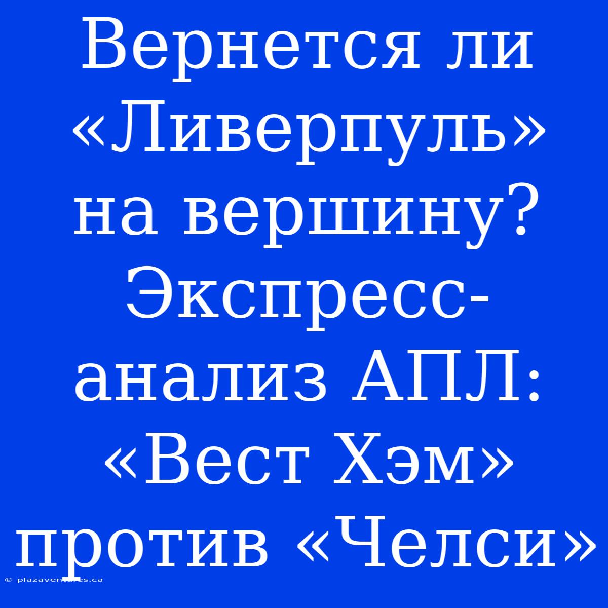 Вернется Ли «Ливерпуль» На Вершину? Экспресс-анализ АПЛ: «Вест Хэм» Против «Челси»