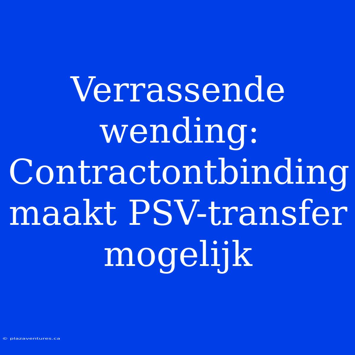 Verrassende Wending: Contractontbinding Maakt PSV-transfer Mogelijk