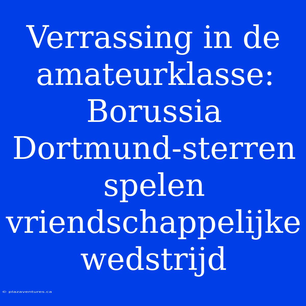 Verrassing In De Amateurklasse: Borussia Dortmund-sterren Spelen Vriendschappelijke Wedstrijd