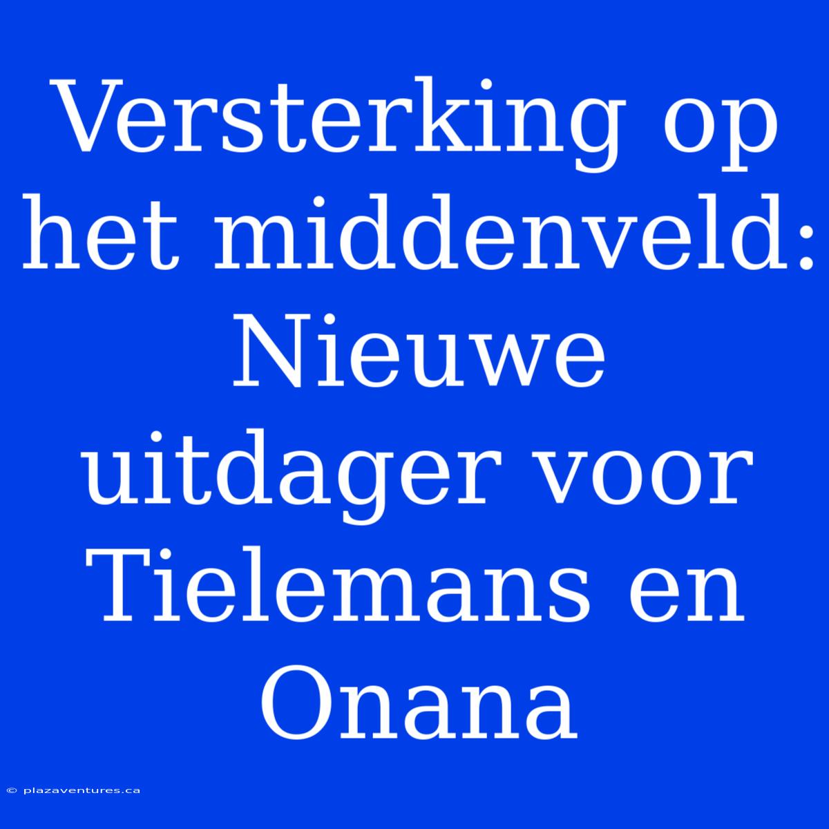 Versterking Op Het Middenveld: Nieuwe Uitdager Voor Tielemans En Onana