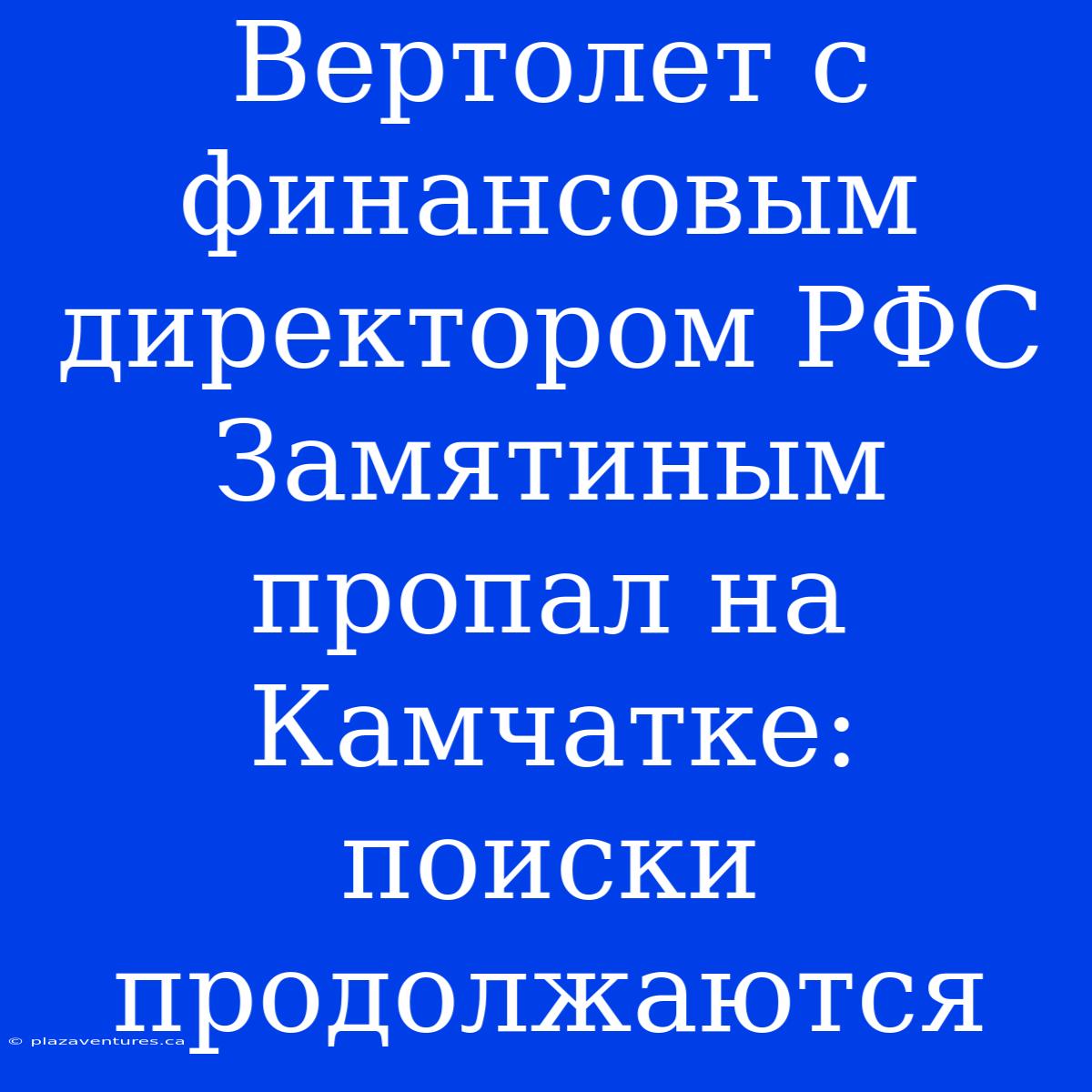 Вертолет С Финансовым Директором РФС Замятиным Пропал На Камчатке: Поиски Продолжаются