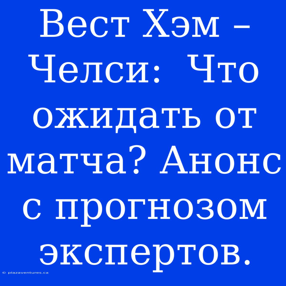 Вест Хэм – Челси:  Что Ожидать От Матча? Анонс С Прогнозом Экспертов.