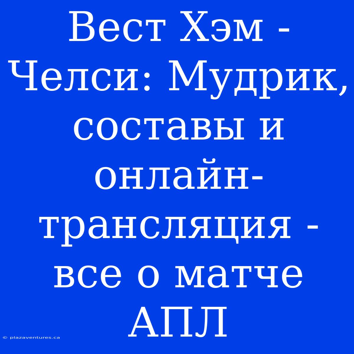 Вест Хэм - Челси: Мудрик, Составы И Онлайн-трансляция - Все О Матче АПЛ