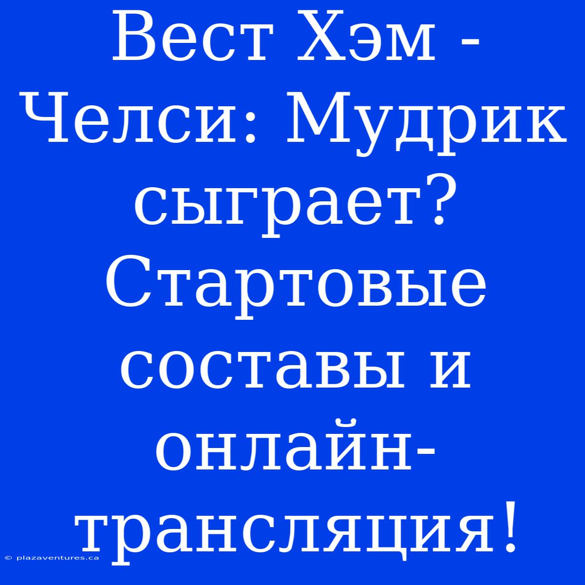 Вест Хэм - Челси: Мудрик Сыграет? Стартовые Составы И Онлайн-трансляция!