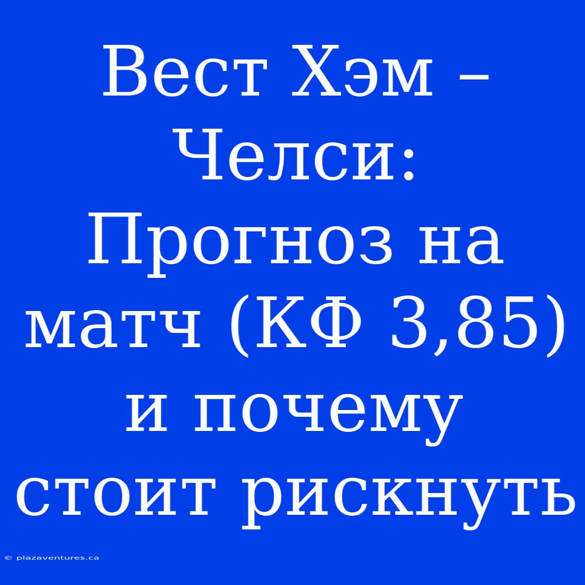 Вест Хэм – Челси: Прогноз На Матч (КФ 3,85) И Почему Стоит Рискнуть